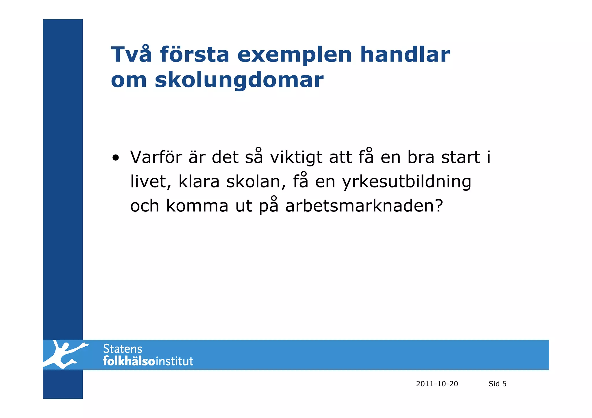 Två första exemplen handlar
om skolungdomar


• Varför är det så viktigt att få en bra start i
  livet, klara skolan, få en yrkesutbildning
  och komma ut på arbetsmarknaden?




                                      2011-10-20   Sid 5
 