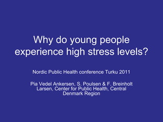 Why do young people
experience high stress levels?
    Nordic Public Health conference Turku 2011

   Pia Vedel Ankersen, S. Poulsen & F. Breinholt
      Larsen, Center for Public Health, Central
                 Denmark Region
 