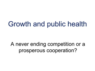 Growth and public health

A never ending competition or a
   prosperous cooperation?
 