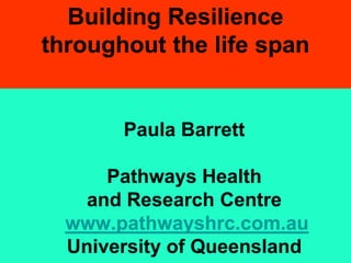 Building Resilience
throughout the life span


       Paula Barrett

      Pathways Health
    and Research Centre
  www.pathwayshrc.com.au
  University of Queensland
 