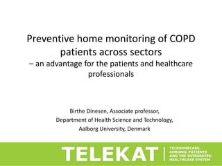 Preventive home monitoring of COPD
       patients across sectors
– an advantage for the patients and healthcare
                professionals



           Birthe Dinesen, Associate professor,
       Department of Health Science and Technology,
               Aalborg University, Denmark
 
