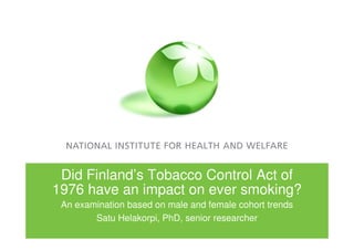 Did Finland’s Tobacco Control Act of
1976 have an impact on ever smoking?
 An examination based on male and female cohort trends
        Satu Helakorpi, PhD, senior researcher
 