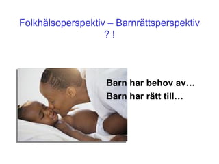 Folkhälsoperspektiv – Barnrättsperspektiv
                   ?!



                   Barn har behov av…
                   Barn har rätt till…
 