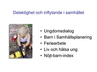 Delaktighet och inflytande i samhället



              •   Ungdomsdialog
              •   Barn i Samhällsplanering
              •   Feriearbete
              •   Liv och hälsa ung
              •   Nöjt-barn-index
 