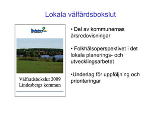 Lokala välfärdsbokslut
       • Del av kommunernas
       årsredovisningar

       • Folkhälsoperspektivet i det
       lokala planerings- och
       utvecklingsarbetet

       •Underlag för uppföljning och
       prioriteringar
 