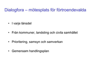 Dialogfora – mötesplats för förtroendevalda


 • I varje länsdel

 • Från kommuner, landsting och civila samhället

 • Prioritering, samsyn och samverkan

 • Gemensam handlingsplan
 