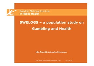 SWELOGS – a population study on
     Gambling and Health




       Ulla Romild & Jessika Svensson



       10th Nordic Public Health Conference, Turku   2011-08-24
 