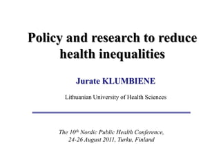 Policy and research to reduce
      health inequalities
           Jurate KLUMBIENE
       Lithuanian University of Health Sciences




     The 10th Nordic Public Health Conference,
        24-26 August 2011, Turku, Finland
 