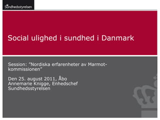 Social ulighed i sundhed i Danmark


Session: ”Nordiska erfarenheter av Marmot-
kommissionen”

Den 25. august 2011, Åbo
Annemarie Knigge, Enhedschef
Sundhedsstyrelsen
 