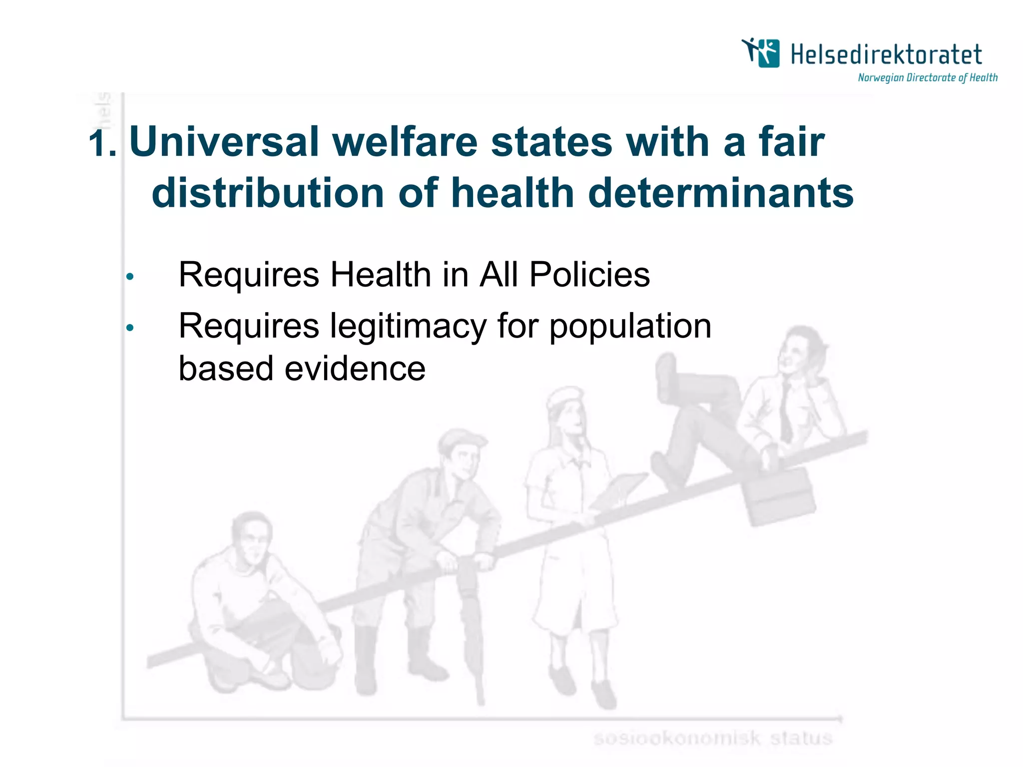 1. Universal welfare states with a fair
      distribution of health determinants
  •    Requires Health in All Policies
  •    Requires legitimacy for population
       based evidence




       |
 