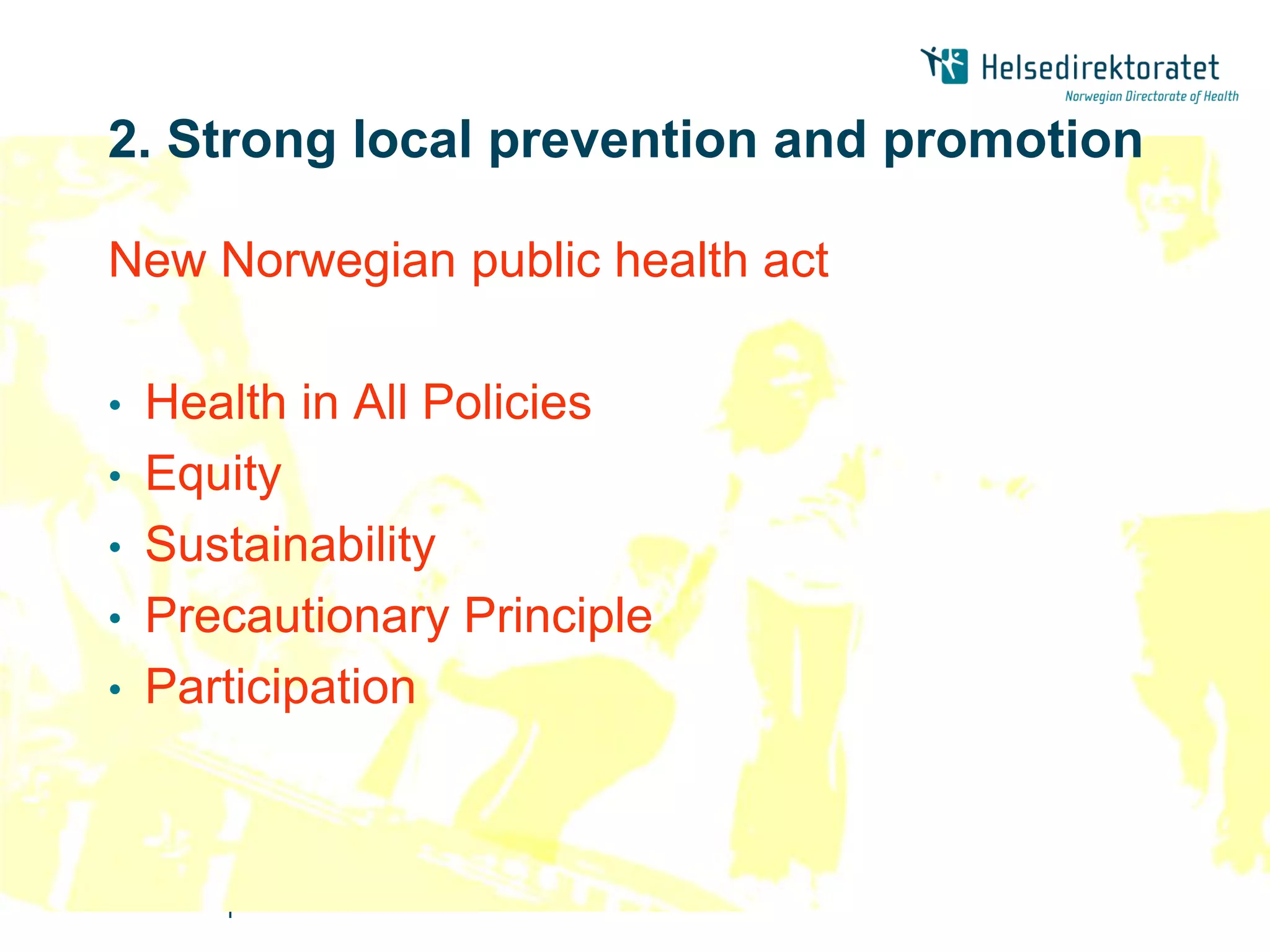 2. Strong local prevention and promotion

New Norwegian public health act

•   Health in All Policies
•   Equity
•   Sustainability
•   Precautionary Principle
•   Participation



       |
 