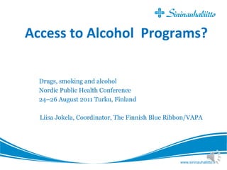 www.sininauhaliitto.fi
Access to Alcohol Programs?
Drugs, smoking and alcohol
Nordic Public Health Conference
24–26 August 2011 Turku, Finland
Liisa Jokela, Coordinator, The Finnish Blue Ribbon/VAPA
 