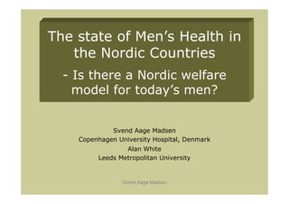 The state of Men’s Health in
   the Nordic Countries
  - Is there a Nordic welfare
    model for today’s men?


             Svend Aage Madsen
    Copenhagen University Hospital, Denmark
                 Alan White
         Leeds Metropolitan University


                Svend Aage Madsen
 