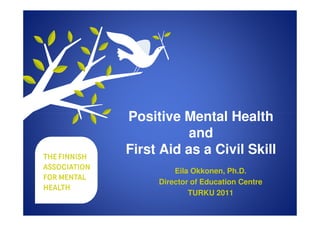 Positive Mental Health
           and
First Aid as a Civil Skill
         Eila Okkonen, Ph.D.
     Director of Education Centre
             TURKU 2011
 