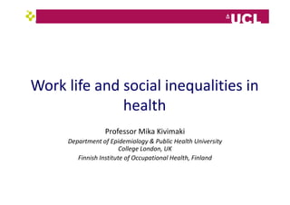 Work life and social inequalities in
              health
                 Professor Mika Kivimaki
     Department of Epidemiology & Public Health University
                        College London, UK
        Finnish Institute of Occupational Health, Finland
 