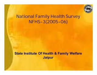 National Family Health Survey
      NFHS-3(2005-06)




State Institute Of Health & Family Welfare
                   Jaipur
 