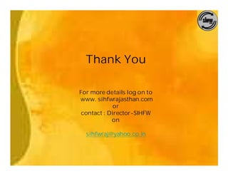 Thank You

For more details log on to
www. sihfwrajasthan.com
             or
 contact : Director-SIHFW
            on

  sihfwraj@yahoo.co.in
 