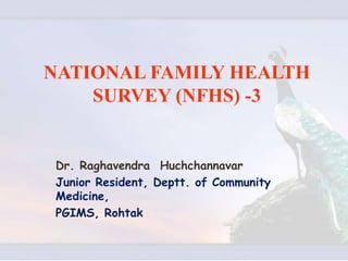 NATIONAL FAMILY HEALTH
SURVEY (NFHS) -3
Dr. Raghavendra Huchchannavar
Junior Resident, Deptt. of Community
Medicine,
PGIMS, Rohtak
 
