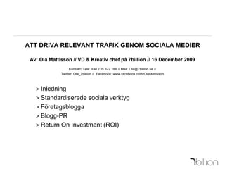 ATT DRIVA RELEVANT TRAFIK GENOM SOCIALA MEDIER Av: Ola Mattisson // VD & Kreativ chef på 7billion // 16 December 2009Kontakt: Tele: +46 735 322 166 // Mail: Ola@7billion.se // Twitter: Ola_7billion //  Facebook: www.facebook.com/OlaMattisson ,[object Object]