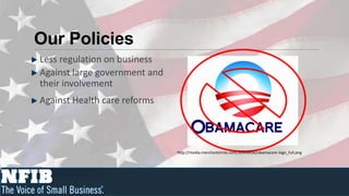 Our Policies
Less regulation on business
Against large government and
their involvement
Against Health care reforms



                               http://media.merchantcircle.com/30948900/obamacare-logo_full.png
 
