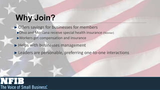 Why Join?
Offers savings for businesses for members
Ohio and Montana receive special health insurance (Skinner)
Workers get compensation and insurance
Helps with businesses management
Leaders are personable, preferring one-to-one interactions
 