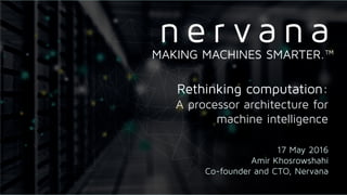 Proprietary and conﬁdential. Do not distribute.
Rethinking computation:
A processor architecture for
machine intelligence
17 May 2016
Amir Khosrowshahi
Co-founder and CTO, Nervana
MAKING MACHINES SMARTER.™
 
