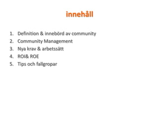 innehåll
1. Definition & innebörd av community
2. Community Management
3. Nya krav & ٲäٳ
4. ROI& ROE
5. Tips och fallgropar
 