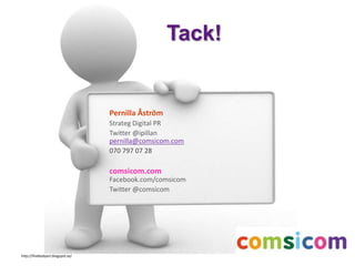 Tack!
Pernilla Åström
Strateg Digital PR
Twitter @ipillan
pernilla@comsicom.com
070 797 07 28
comsicom.com
Facebook.com/comsicom
Twitter @comsicom
http://finebodyart.blogspot.se/
 