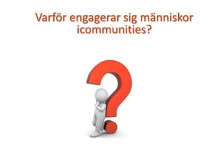Varför engagerar sig människor
icommunities?
 