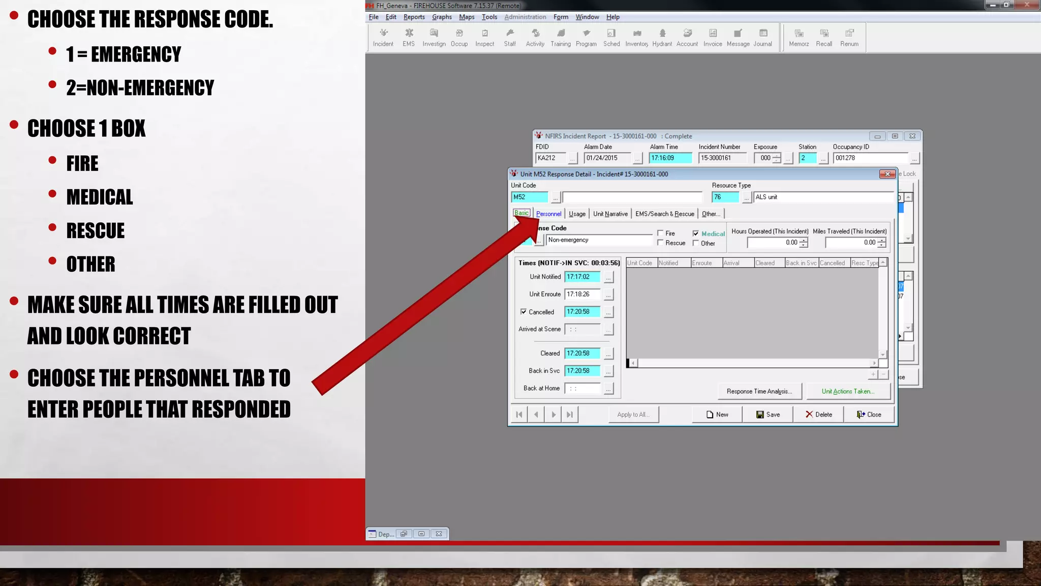 • CHOOSE THE RESPONSE CODE.
• 1 = EMERGENCY
• 2=NON-EMERGENCY
• CHOOSE 1 BOX
• FIRE
• MEDICAL
• RESCUE
• OTHER
• MAKE SURE ALL TIMES ARE FILLED OUT
AND LOOK CORRECT
• CHOOSE THE PERSONNEL TAB TO
ENTER PEOPLE THAT RESPONDED
 