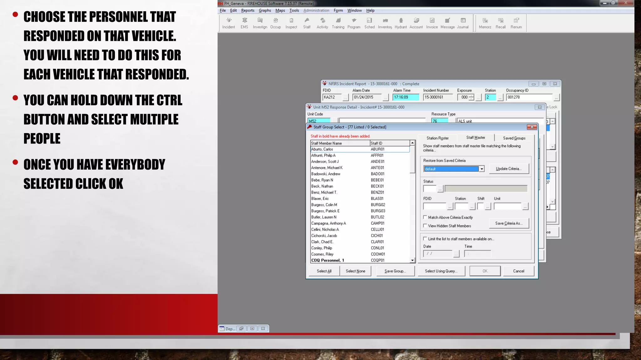• CHOOSE THE PERSONNEL THAT
RESPONDED ON THAT VEHICLE.
YOU WILL NEED TO DO THIS FOR
EACH VEHICLE THAT RESPONDED.
• YOU CAN HOLD DOWN THE CTRL
BUTTON AND SELECT MULTIPLE
PEOPLE
• ONCE YOU HAVE EVERYBODY
SELECTED CLICK OK
 