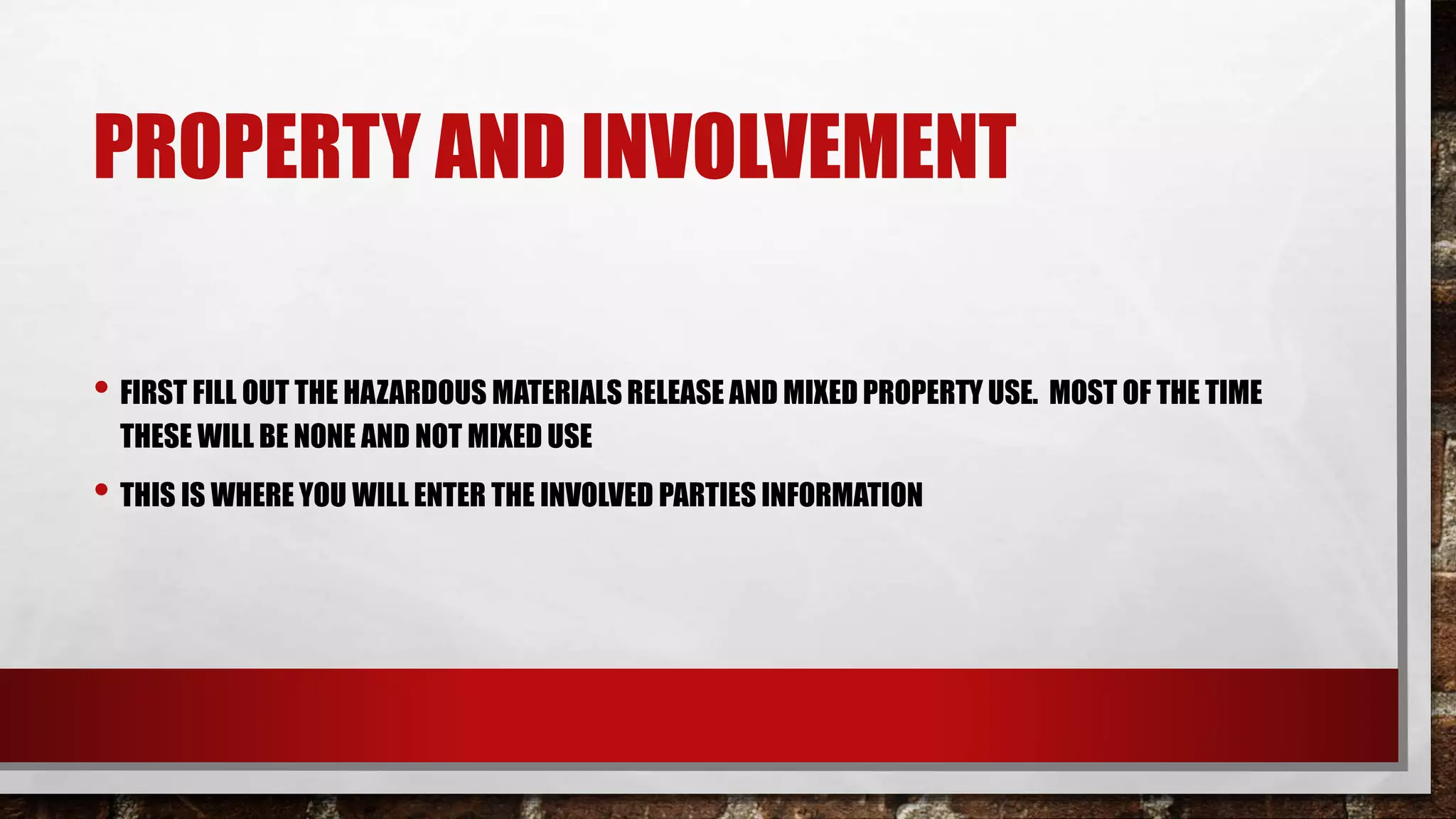 PROPERTY AND INVOLVEMENT
• FIRST FILL OUT THE HAZARDOUS MATERIALS RELEASE AND MIXED PROPERTY USE. MOST OF THE TIME
THESE WILL BE NONE AND NOT MIXED USE
• THIS IS WHERE YOU WILL ENTER THE INVOLVED PARTIES INFORMATION
 
