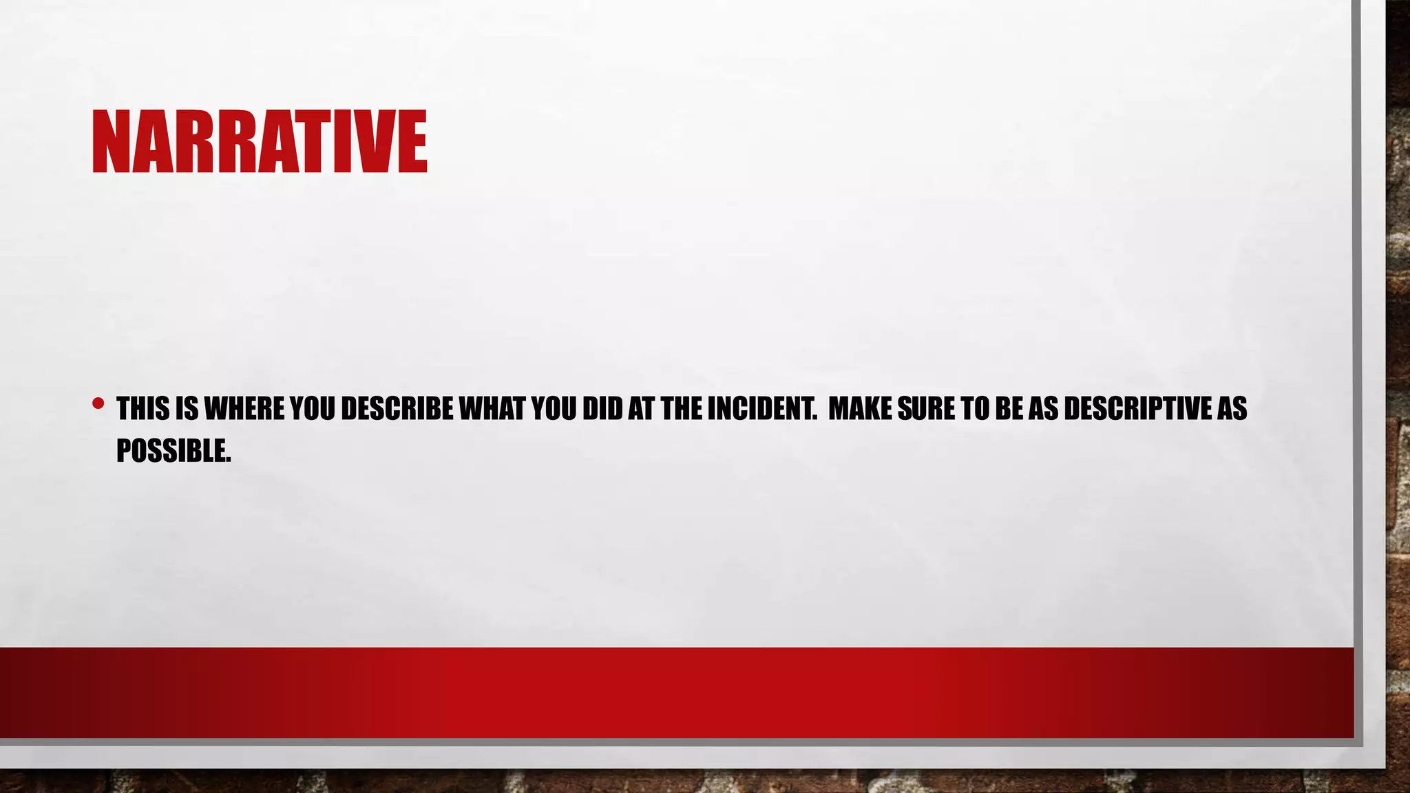 NARRATIVE
• THIS IS WHERE YOU DESCRIBE WHAT YOU DID AT THE INCIDENT. MAKE SURE TO BE AS DESCRIPTIVE AS
POSSIBLE.
 