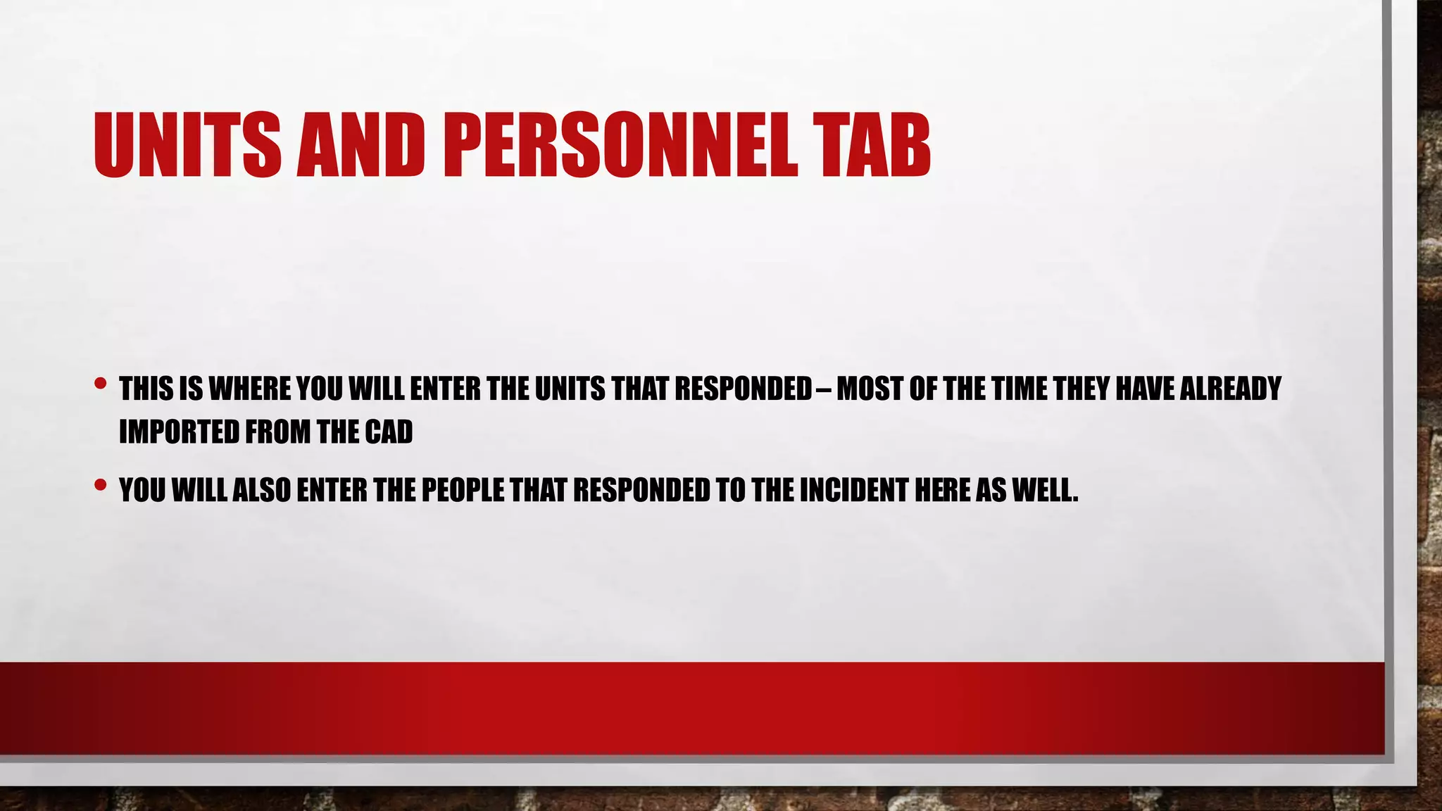 UNITS AND PERSONNEL TAB
• THIS IS WHERE YOU WILL ENTER THE UNITS THAT RESPONDED– MOST OF THE TIME THEY HAVE ALREADY
IMPORTED FROM THE CAD
• YOU WILL ALSO ENTER THE PEOPLE THAT RESPONDED TO THE INCIDENT HERE AS WELL.
 