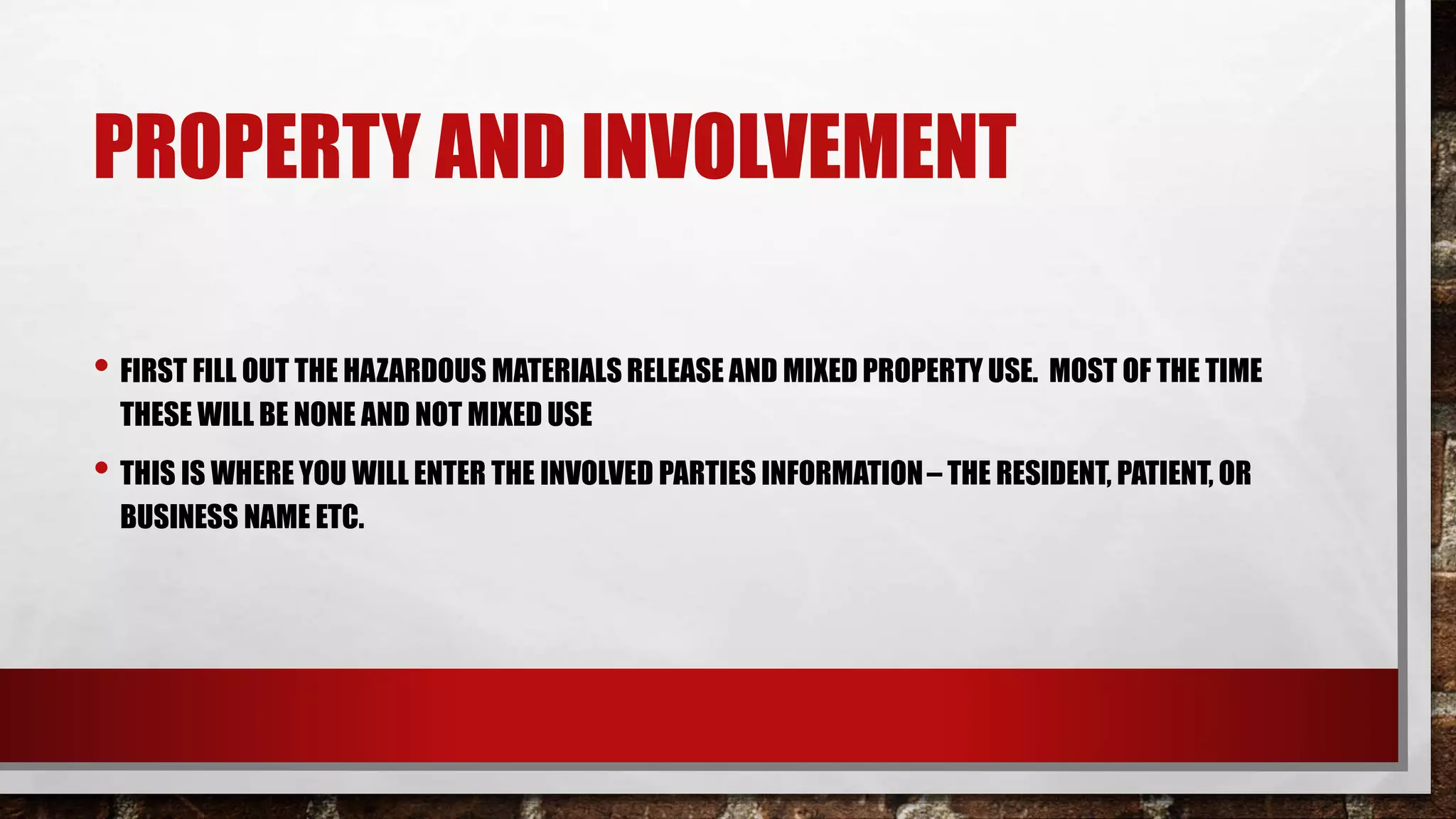 PROPERTY AND INVOLVEMENT
• FIRST FILL OUT THE HAZARDOUS MATERIALS RELEASE AND MIXED PROPERTY USE. MOST OF THE TIME
THESE WILL BE NONE AND NOT MIXED USE
• THIS IS WHERE YOU WILL ENTER THE INVOLVED PARTIES INFORMATION– THE RESIDENT, PATIENT, OR
BUSINESS NAME ETC.
 