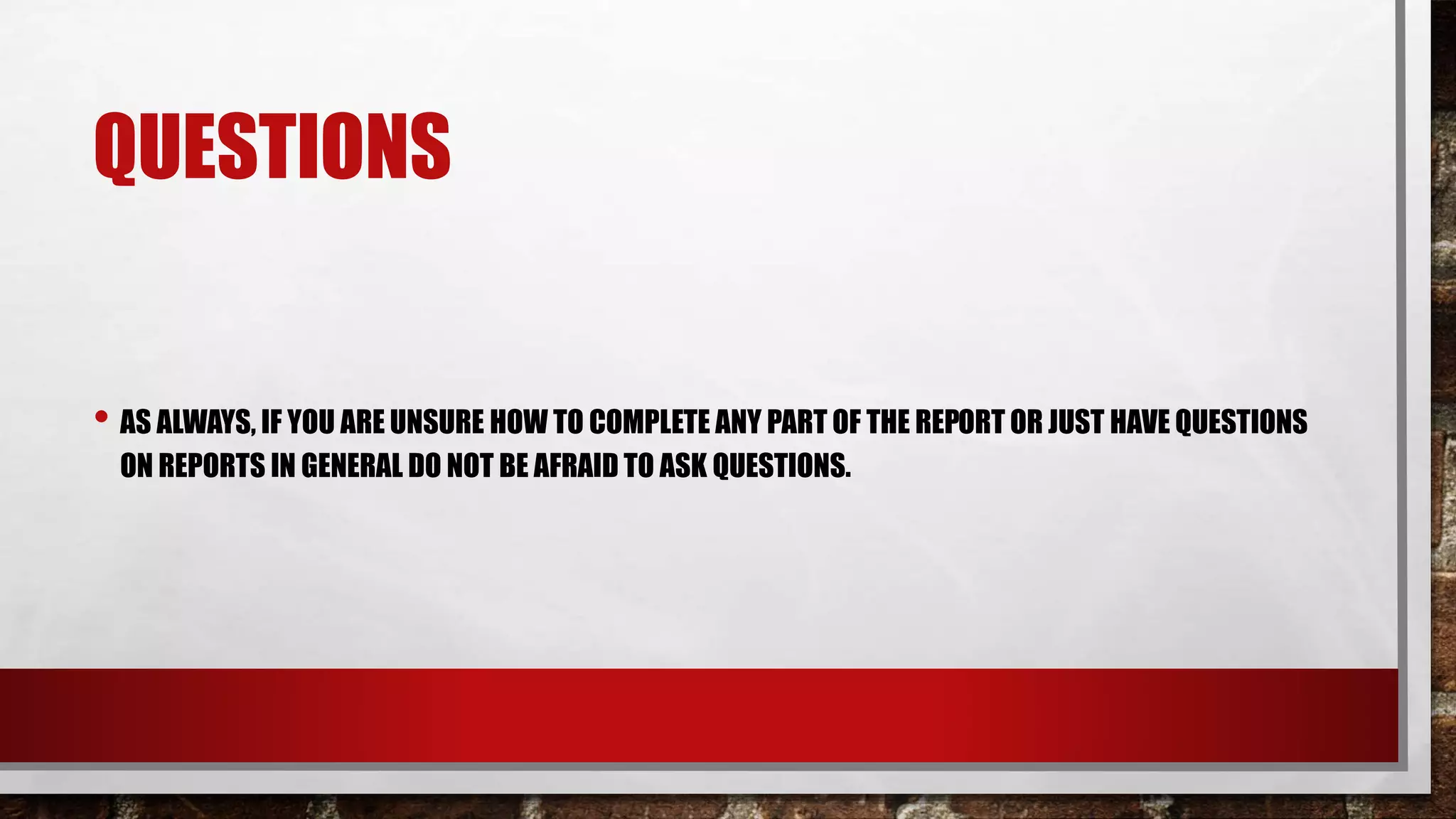 QUESTIONS
• AS ALWAYS, IF YOU ARE UNSURE HOW TO COMPLETE ANY PART OF THE REPORT OR JUST HAVE QUESTIONS
ON REPORTS IN GENERAL DO NOT BE AFRAID TO ASK QUESTIONS.
 