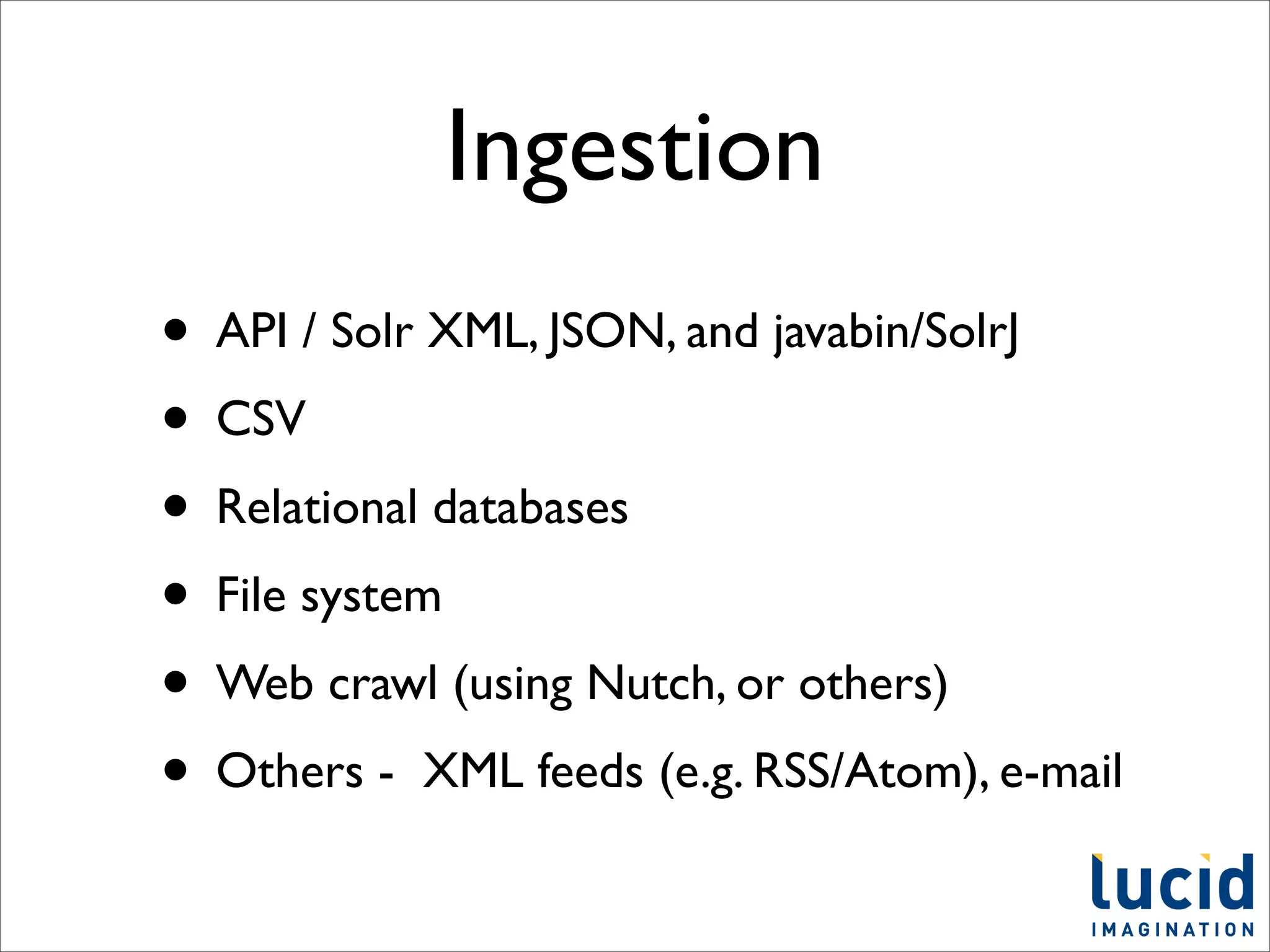 Ingestion
• API / Solr XML, JSON, and javabin/SolrJ
• CSV
• Relational databases
• File system
• Web crawl (using Nutch, or others)
• Others - XML feeds (e.g. RSS/Atom), e-mail
 
