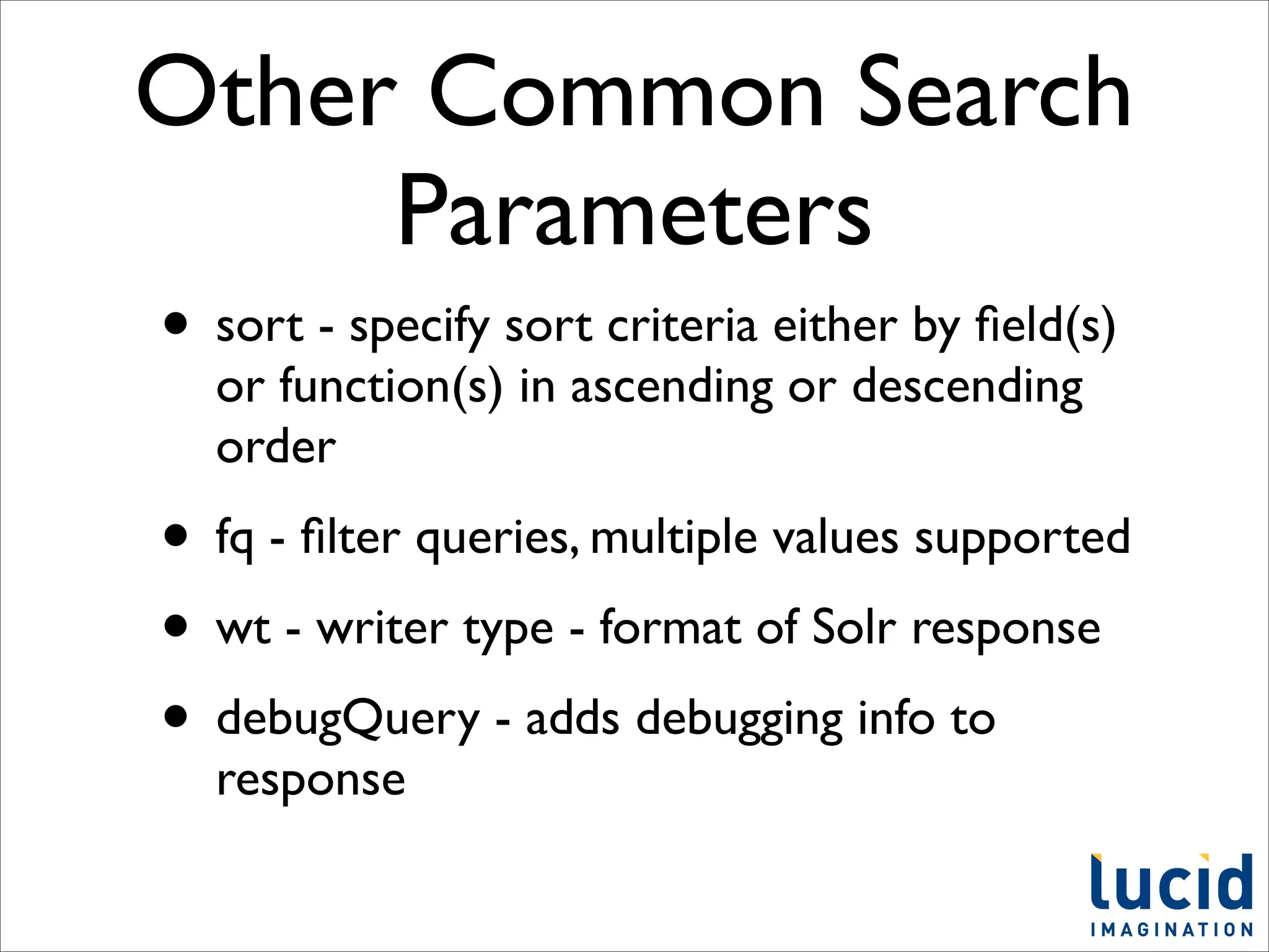 Other Common Search
     Parameters
• sort - specify sort criteria either by ﬁeld(s)
  or function(s) in ascending or descending
  order
• fq - ﬁlter queries, multiple values supported
• wt - writer type - format of Solr response
• debugQuery - adds debugging info to
  response
 