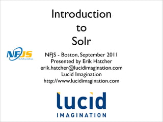 Introduction
         to
        Solr
  NFJS - Boston, September 2011
     Presented by Erik Hatcher
erik.hatcher@lucidimagination.com
         Lucid Imagination
 http://www.lucidimagination.com
 