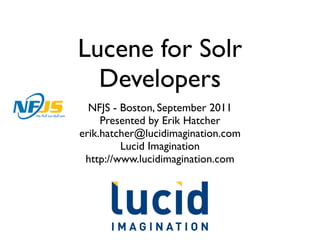 Lucene for Solr
  Developers
  NFJS - Boston, September 2011
     Presented by Erik Hatcher
erik.hatcher@lucidimagination.com
         Lucid Imagination
 http://www.lucidimagination.com
 