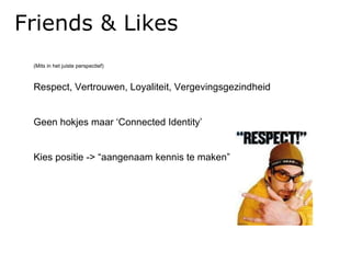 Friends & Likes (Mits in het juiste perspectief) Respect, Vertrouwen, Loyaliteit, Vergevingsgezindheid Geen hokjes maar ‘Connected Identity’ Kies positie -> “aangenaam kennis te maken” Friends & Likes 