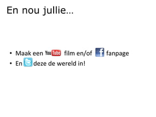 Maak een    film en/of    fanpage En  deze de wereld in! En nou jullie… 