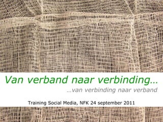 Van verband naar verbinding…   … van verbinding naar verband Training Social Media, NFK 24 september 2011 