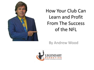 How Your Club Can 
Learn and Profit 
From The Success 
of the NFL 
By Andrew Wood 
 