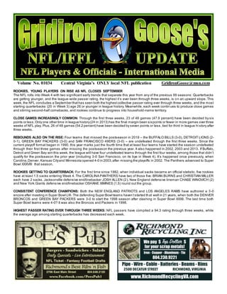 Volume No. 01034 Central Virginia’s ONLY local NFL publication GridironGoose@msn.com
ROOKIES, YOUNG PLAYERS ON RISE AS NFL CLOSES SEPTEMBER
The NFL rolls into Week 4 with two significant early trends that separate this year from any of the previous 99 seasons: Quarterbacks
are getting younger, and the league-wide passer rating, the highest it’s ever been through three weeks, is on an upward slope. This
week, the NFL concludes a September thathas seen both the highestcollective passer rating ever through three weeks, and the most
starting quarterbacks (20 in Week 3) age 26 or younger in league history. Meanwhile, each week contin ues to produce close games
and stirring second-half comebacks, and rookies continue to progress into household-name territory.
CLOSE GAMES INCREASINGLY COMMON: Through the first three weeks, 23 of 48 games (47.9 percent) have been decided by six
points or less.Only one other time in league history(24 in 2013) has the final margin been sixpoints or fewer in more games over three
weeks of NFL play. Plus,26 of 48 games (54.2 percent) have been decided by seven points or less, tied for third in league hi story after
three weeks.
REBOUNDS ALSO ON THE RISE: Four teams that missed the postseason in 2018 – the BUFFALO BILLS (3-0), DETROIT LIONS (2-
0-1), GREEN BAY PACKERS (3-0) and SAN FRANCISCO 49ERS (3-0) – are undefeated through the first three weeks. Since the
current playoff format began in 1990, this year marks just the fourth time that at least four teams have started the season undefeated
through their first three games after missing the postseason the previous year. It also happened in 2002, 2003 and 2013. If Buffalo,
Detroit and Green Bay win this week, the league will have four undefeated teams through the first four weeks, among those that didn’t
qualify for the postseason the prior year (including 3-0 San Francisco, on its bye in Week 4). It’s happened once previously, when
Carolina,Denver, Kansas Cityand Minnesota opened 4-0 in 2003,after missing the playoffs in 2002. The Panthers advanced to Super
Bowl XXXVIII that season.
ROOKIES GETTING TO QUARTERBACK: For the first time since 1982, when individual sacks became an official statistic, five rookies
have at least 1.5 sacks entering Week 4. The CAROLINA PANTHERS have two of those five: BRIAN BURNS and CHRISTIAN MILLER
each have 2 sacks. Jacksonville defensive end/linebacker JOSH ALLEN (2), New England defensive lineman CHASE WINOVICH (2)
and New York Giants defensive end/linebacker OSHANE XIMINES (1.5) round out the group.
CONSISTENT CONFERENCE CHAMPIONS: Both the NEW ENGLAND PATRIOTS and LOS ANGELES RAMS have authored a 3-0
encore after meeting in Super Bowl LIII. The defending Super Bowl teams haven’tstarted that well in 21 years, when both the DENVER
BRONCOS and GREEN BAY PACKERS were 3-0 to start the 1998 season after clashing in Super Bowl XXXII. The last time both
Super Bowl teams were 4-0? It was also the Broncos and Packers in 1998.
HIGHEST PASSER RATING EVER THROUGH THREE WEEKS: NFL passers have compiled a 94.3 rating through three weeks, while
the average age among starting quarterbacks has decreased each week.
 
