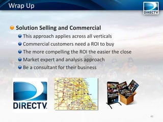 Solution Selling and Commercial
This approach applies across all verticals
Commercial customers need a ROI to buy
The more compelling the ROI the easier the close
Market expert and analysis approach
Be a consultant for their business
40
Wrap Up
 