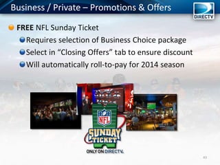 Business / Private – Promotions & Offers
43
FREE NFL Sunday Ticket
Requires selection of Business Choice package
Select in “Closing Offers” tab to ensure discount
Will automatically roll-to-pay for 2014 season
 