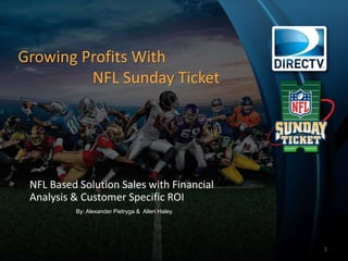 Growing Profits With
NFL Sunday Ticket
NFL Based Solution Sales with Financial
Analysis & Customer Specific ROI
1
By: Alexander Pietryga & Allen Haley
 