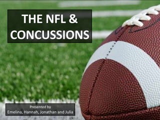 THE NFL &
CONCUSSIONS
Presented by
Emelina, Hannah, Jonathan and Julia
 