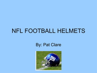 NFL FOOTBALL HELMETS By: Pat Clare 